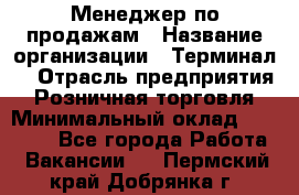 Менеджер по продажам › Название организации ­ Терминал7 › Отрасль предприятия ­ Розничная торговля › Минимальный оклад ­ 60 000 - Все города Работа » Вакансии   . Пермский край,Добрянка г.